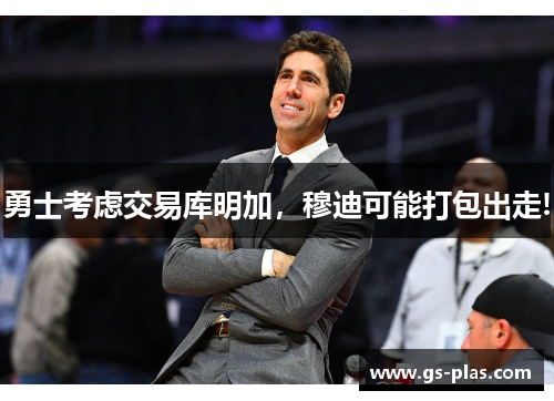 勇士考虑交易库明加，穆迪可能打包出走!