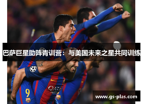巴萨巨星助阵青训营：与美国未来之星共同训练