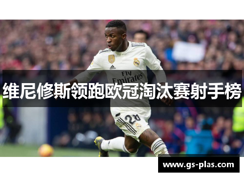 维尼修斯领跑欧冠淘汰赛射手榜